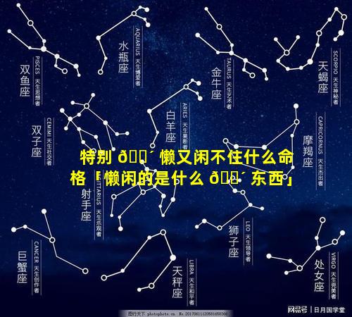 特别 🐴 懒又闲不住什么命格「懒闲的是什么 🐴 东西」